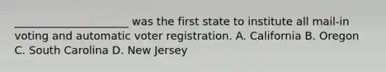 _____________________ was the first state to institute all mail-in voting and automatic voter registration. A. California B. Oregon C. South Carolina D. New Jersey