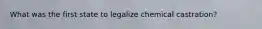 What was the first state to legalize chemical castration?