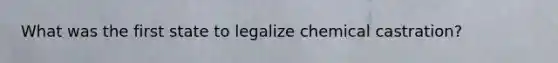What was the first state to legalize chemical castration?