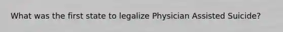 What was the first state to legalize Physician Assisted Suicide?