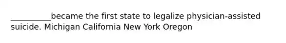 __________became the first state to legalize physician-assisted suicide. Michigan California New York Oregon