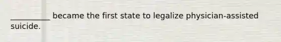 __________ became the first state to legalize physician-assisted suicide.