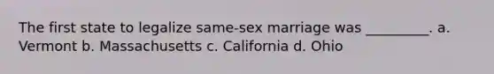 The first state to legalize same-sex marriage was _________. a. Vermont b. Massachusetts c. California d. Ohio