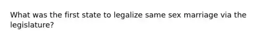 What was the first state to legalize same sex marriage via the legislature?