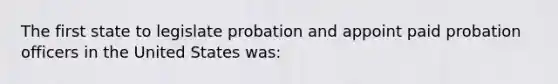 The first state to legislate probation and appoint paid probation officers in the United States was: