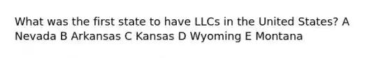 What was the first state to have LLCs in the United States? A Nevada B Arkansas C Kansas D Wyoming E Montana