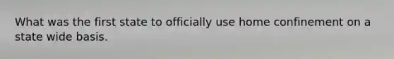 What was the first state to officially use home confinement on a state wide basis.