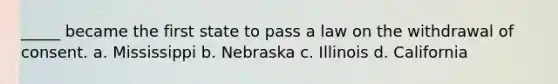 _____ became the first state to pass a law on the withdrawal of consent. a. Mississippi b. Nebraska c. Illinois d. California