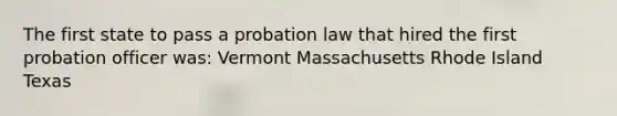 The first state to pass a probation law that hired the first probation officer was: Vermont Massachusetts Rhode Island Texas