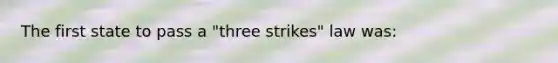 The first state to pass a "three strikes" law was: