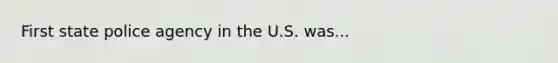 First state police agency in the U.S. was...