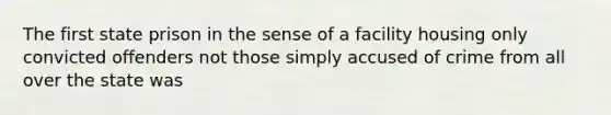 The first state prison in the sense of a facility housing only convicted offenders not those simply accused of crime from all over the state was