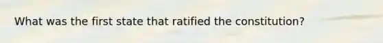 What was the first state that ratified the constitution?