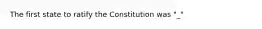 The first state to ratify the Constitution was "_"