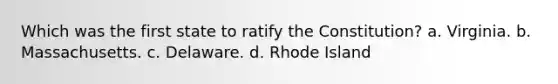 Which was the first state to ratify the Constitution? a. Virginia. b. Massachusetts. c. Delaware. d. Rhode Island