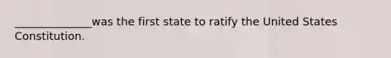 ______________was the first state to ratify the United States Constitution.