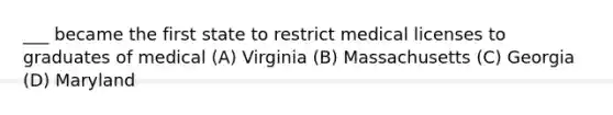 ___ became the first state to restrict medical licenses to graduates of medical (A) Virginia (B) Massachusetts (C) Georgia (D) Maryland