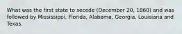 What was the first state to secede (December 20, 1860) and was followed by Mississippi, Florida, Alabama, Georgia, Louisiana and Texas.