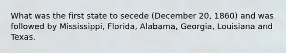 What was the first state to secede (December 20, 1860) and was followed by Mississippi, Florida, Alabama, Georgia, Louisiana and Texas.