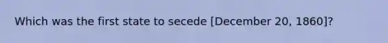 Which was the first state to secede [December 20, 1860]?