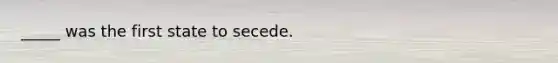 _____ was the first state to secede.