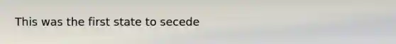 This was the first state to secede