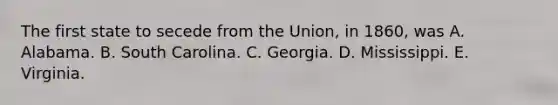 The first state to secede from the Union, in 1860, was A. Alabama. B. South Carolina. C. Georgia. D. Mississippi. E. Virginia.