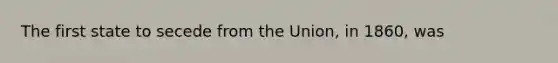 The first state to secede from the Union, in 1860, was