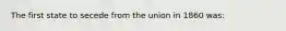 The first state to secede from the union in 1860 was: