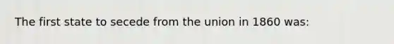 The first state to secede from the union in 1860 was: