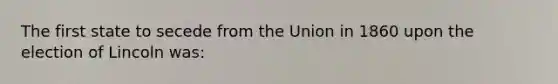 The first state to secede from the Union in 1860 upon the election of Lincoln was: