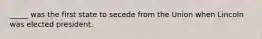 _____ was the first state to secede from the Union when Lincoln was elected president.