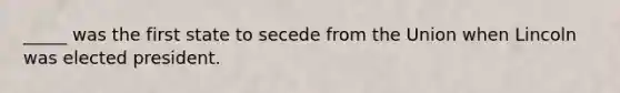 _____ was the first state to secede from the Union when Lincoln was elected president.