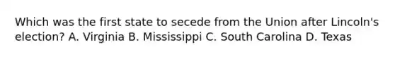 Which was the first state to secede from the Union after Lincoln's election? A. Virginia B. Mississippi C. South Carolina D. Texas