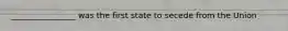 ________________ was the first state to secede from the Union