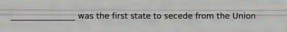 ________________ was the first state to secede from the Union