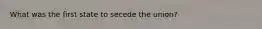 What was the first state to secede the union?