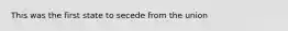 This was the first state to secede from the union