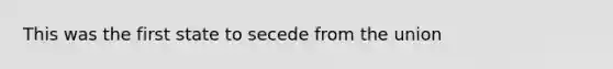 This was the first state to secede from the union