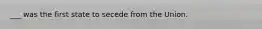 ___ was the first state to secede from the Union.