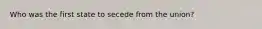 Who was the first state to secede from the union?