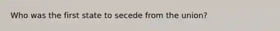 Who was the first state to secede from the union?