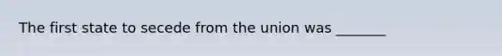 The first state to secede from the union was _______