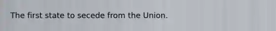 The first state to secede from the Union.