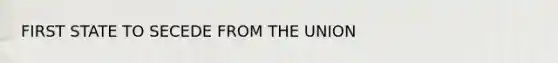 FIRST STATE TO SECEDE FROM THE UNION
