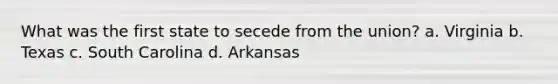 What was the first state to secede from the union? a. Virginia b. Texas c. South Carolina d. Arkansas