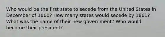 Who would be the first state to secede from the United States in December of 1860? How many states would secede by 1861? What was the name of their new government? Who would become their president?