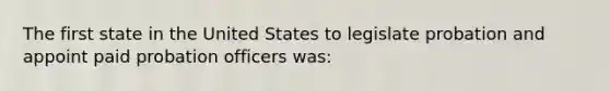 The first state in the United States to legislate probation and appoint paid probation officers was: