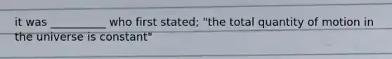 it was __________ who first stated; "the total quantity of motion in the universe is constant"