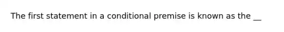 The first statement in a conditional premise is known as the __